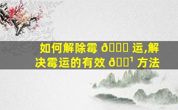 如何解除霉 🐝 运,解决霉运的有效 🌹 方法